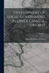 Cover image for Development of Local Government in Upper Canada, 1783-1850; Volume 2