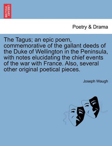 Cover image for The Tagus; An Epic Poem, Commemorative of the Gallant Deeds of the Duke of Wellington in the Peninsula, with Notes Elucidating the Chief Events of the War with France. Also, Several Other Original Poetical Pieces.