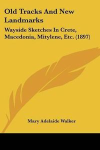 Cover image for Old Tracks and New Landmarks: Wayside Sketches in Crete, Macedonia, Mitylene, Etc. (1897)