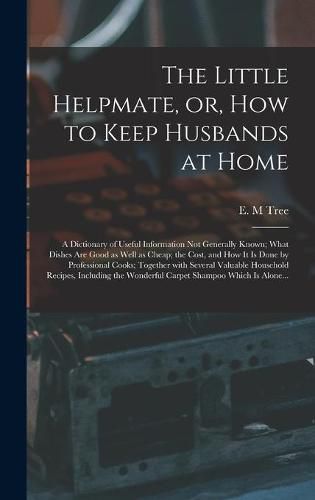 The Little Helpmate, or, How to Keep Husbands at Home [microform]: a Dictionary of Useful Information Not Generally Known; What Dishes Are Good as Well as Cheap; the Cost, and How It is Done by Professional Cooks; Together With Several Valuable...