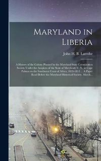 Cover image for Maryland in Liberia; a History of the Colony Planted by the Maryland State Colonization Society Under the Auspices of the State of Maryland, U. S., at Cape Palmas on the Southwest Coast of Africa, 1833-1853 ... A Paper Read Before the Maryland...