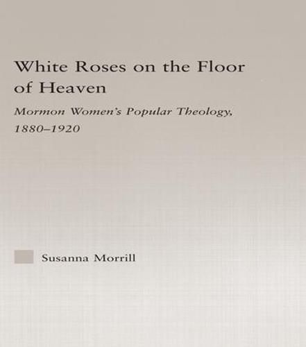 Cover image for White Roses on the Floor of Heaven: Nature and Flower Imagery in Latter-Day Saints Women's Literature, 1880-1920