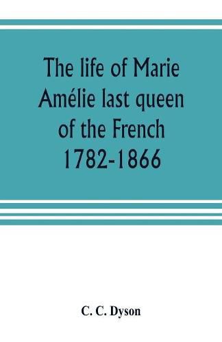 The life of Marie Amelie last queen of the French, 1782-1866. With some account of the principal personages at the courts of Naples and France in her time, and of the careers of her sons and daughters