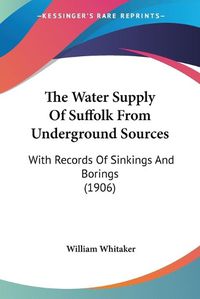 Cover image for The Water Supply of Suffolk from Underground Sources: With Records of Sinkings and Borings (1906)