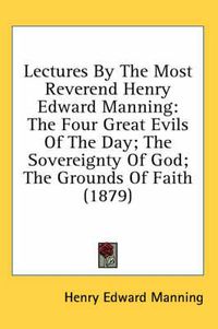 Cover image for Lectures by the Most Reverend Henry Edward Manning: The Four Great Evils of the Day; The Sovereignty of God; The Grounds of Faith (1879)