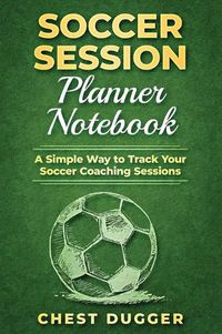 Cover image for Soccer Session Planner Notebook: A Simple Way to Track Your Soccer Coaching Sessions