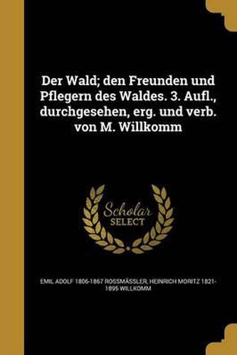 Der Wald; Den Freunden Und Pflegern Des Waldes. 3. Aufl., Durchgesehen, Erg. Und Verb. Von M. Willkomm