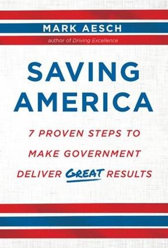 Cover image for Saving America: 7 Proven Steps to Make Government Deliver Great Results