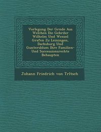 Cover image for Vorlegung Der Gr Nde Aus Welchen Die Gebr Der Wilhelm Und Wenzel Grafen Zu Leiningen, Dachsburg Und Guntersblum Ihre Familien- Und Successionsrechte B