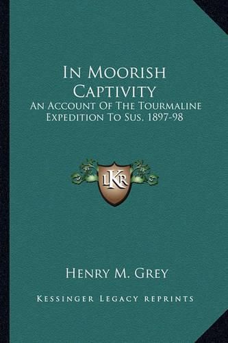 In Moorish Captivity: An Account of the Tourmaline Expedition to Sus, 1897-98