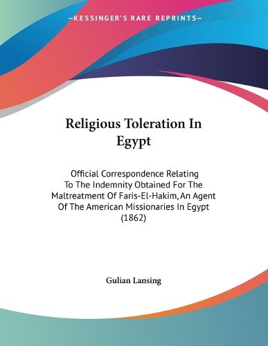 Cover image for Religious Toleration in Egypt: Official Correspondence Relating to the Indemnity Obtained for the Maltreatment of Faris-El-Hakim, an Agent of the American Missionaries in Egypt (1862)