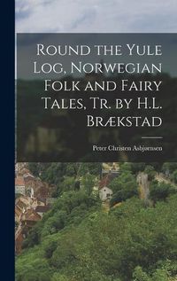 Cover image for Round the Yule Log, Norwegian Folk and Fairy Tales, Tr. by H.L. Braekstad