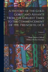 Cover image for A History of the Gold Coast and Ashanti from the Earliest Times to the Commencement of the Twentieth, of II; Volume I