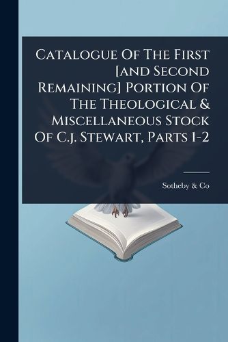 Cover image for Catalogue Of The First [and Second Remaining] Portion Of The Theological & Miscellaneous Stock Of C.j. Stewart, Parts 1-2