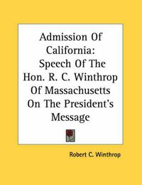 Cover image for Admission of California: Speech of the Hon. R. C. Winthrop of Massachusetts on the President's Message