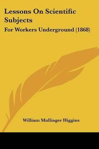 Cover image for Lessons on Scientific Subjects: For Workers Underground (1868)