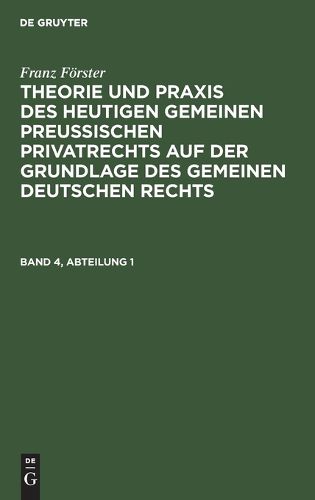 Cover image for Franz Foerster: Theorie Und Praxis Des Heutigen Gemeinen Preussischen Privatrechts Auf Der Grundlage Des Gemeinen Deutschen Rechts. Band 4, Abteilung 1
