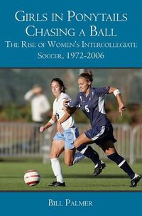 Cover image for Girls in Ponytails Chasing a Ball: The Rise of Women's Intercollegiate Soccer, 1972-2006