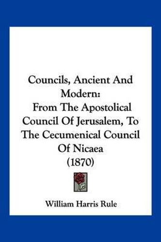 Councils, Ancient and Modern: From the Apostolical Council of Jerusalem, to the Cecumenical Council of Nicaea (1870)