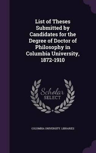 Cover image for List of Theses Submitted by Candidates for the Degree of Doctor of Philosophy in Columbia University, 1872-1910