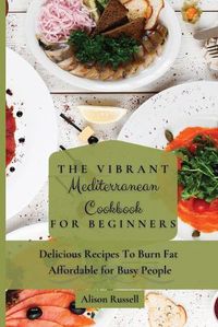 Cover image for The Vibrant Mediterranean Cookbook for Beginners: Delicious Recipes To Burn Fat Affordable for Busy People