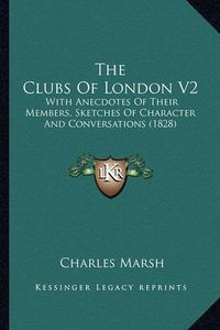 Cover image for The Clubs of London V2: With Anecdotes of Their Members, Sketches of Character and Conversations (1828)