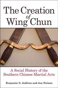 Cover image for The Creation of Wing Chun: A Social History of the Southern Chinese Martial Arts