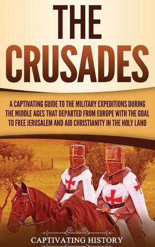 Cover image for The Crusades: A Captivating Guide to the Military Expeditions During the Middle Ages That Departed from Europe with the Goal to Free Jerusalem and Aid Christianity in the Holy Land