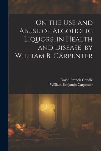 On the Use and Abuse of Alcoholic Liquors, in Health and Disease, by William B. Carpenter