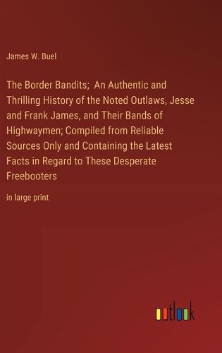 The Border Bandits; An Authentic and Thrilling History of the Noted Outlaws, Jesse and Frank James, and Their Bands of Highwaymen; Compiled from Reliable Sources Only and Containing the Latest Facts in Regard to These Desperate Freebooters