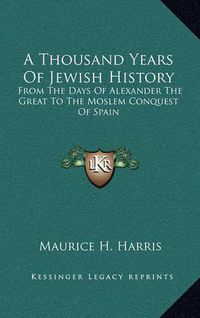 Cover image for A Thousand Years of Jewish History: From the Days of Alexander the Great to the Moslem Conquest of Spain