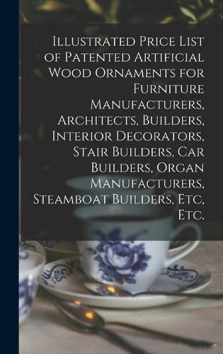 Cover image for Illustrated Price List of Patented Artificial Wood Ornaments for Furniture Manufacturers, Architects, Builders, Interior Decorators, Stair Builders, Car Builders, Organ Manufacturers, Steamboat Builders, Etc, Etc.