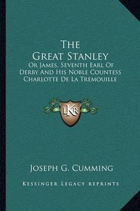 Cover image for The Great Stanley: Or James, Seventh Earl of Derby and His Noble Countess Charlotte de La Tremouille