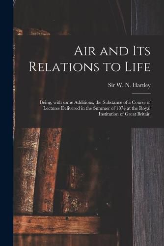 Cover image for Air and Its Relations to Life: Being, With Some Additions, the Substance of a Course of Lectures Delivered in the Summer of 1874 at the Royal Institution of Great Britain