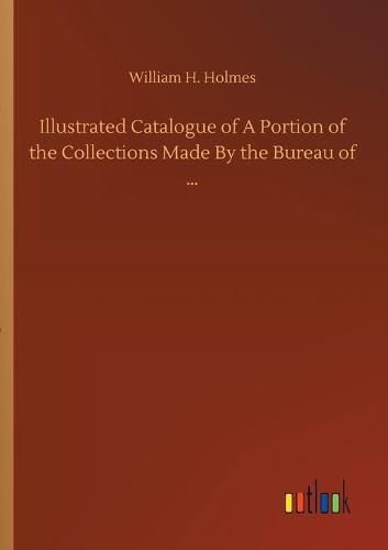 Cover image for Illustrated Catalogue of A Portion of the Collections Made By the Bureau of ...