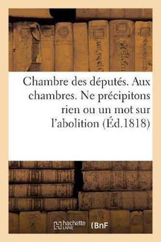 Chambre Des Deputes. Aux Chambres. Ne Precipitons Rien Ou Un Mot: Sur l'Abolition de la Traite Des Noirs