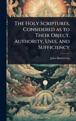 Cover image for The Holy Scriptures, Considered as to Their Object, Authority, Uses, and Sufficiency