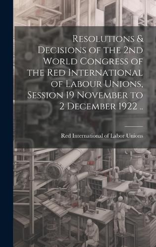 Cover image for Resolutions & Decisions of the 2nd World Congress of the Red International of Labour Unions, Session 19 November to 2 December 1922 ..