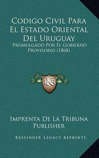 Cover image for Codigo Civil Para El Estado Oriental del Uruguay: Promulgado Por El Gobierno Provisorio (1868)