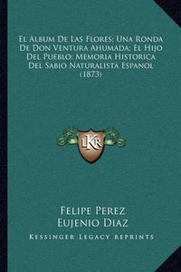 Cover image for El Album de Las Flores; Una Ronda de Don Ventura Ahumada; El Hijo del Pueblo; Memoria Historica del Sabio Naturalista Espanol (1873)