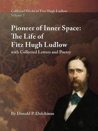 Cover image for Collected Works of Fitz Hugh Ludlow, Volume 7: Pioneer of Inner Space: The Life of Fitz Hugh Ludlow, with Collected Letters and Poetry