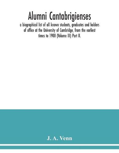 Alumni cantabrigienses; a biographical list of all known students, graduates and holders of office at the University of Cambridge, from the earliest times to 1900 (Volume III) Part II.