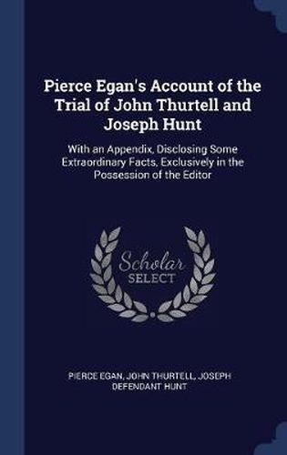 Pierce Egan's Account of the Trial of John Thurtell and Joseph Hunt: With an Appendix, Disclosing Some Extraordinary Facts, Exclusively in the Possession of the Editor