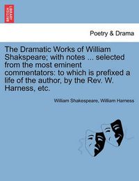 Cover image for The Dramatic Works of William Shakspeare; With Notes ... Selected from the Most Eminent Commentators: To Which Is Prefixed a Life of the Author, by the REV. W. Harness, Etc.