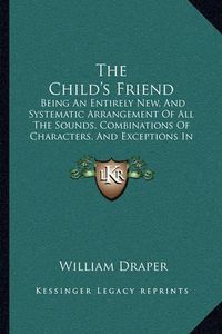 Cover image for The Child's Friend: Being an Entirely New, and Systematic Arrangement of All the Sounds, Combinations of Characters, and Exceptions in the English Language (1822)