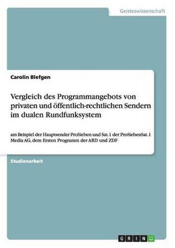 Cover image for Vergleich des Programmangebots von privaten und oeffentlich-rechtlichen Sendern im dualen Rundfunksystem: am Beispiel der Hauptsender ProSieben und Sat.1 der ProSiebenSat.1 Media AG, dem Ersten Programm der ARD und ZDF