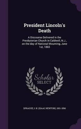 Cover image for President Lincoln's Death: A Discourse Delivered in the Presbyterian Church in Caldwell, N.J., on the Day of National Mourning, June 1st, 1865