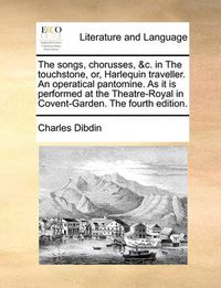 Cover image for The Songs, Chorusses, &C. in the Touchstone, Or, Harlequin Traveller. an Operatical Pantomine. as It Is Performed at the Theatre-Royal in Covent-Garden. the Fourth Edition.