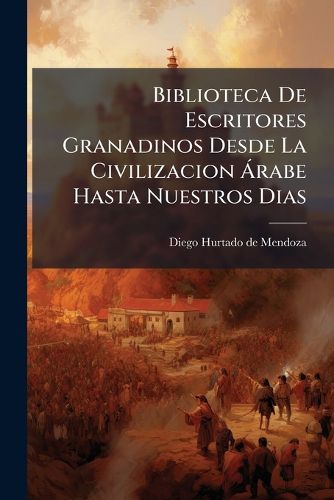 Cover image for Biblioteca de Escritores Granadinos Desde La Civilizacion Rabe Hasta Nuestros Dias: Monumento Elevado Las Glorias de Las Letras Patrias Por La Iniciativa y Bajo La Proteccion del. ... Sr. D. Jos Gutierrez de La Vega, Exgobernador de Granada....