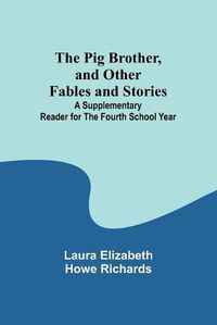 Cover image for The Pig Brother, and Other Fables and Stories;A Supplementary Reader for the Fourth School Year